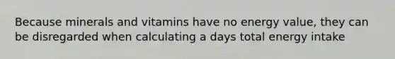 Because minerals and vitamins have no energy value, they can be disregarded when calculating a days total energy intake