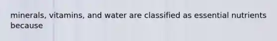 minerals, vitamins, and water are classified as essential nutrients because