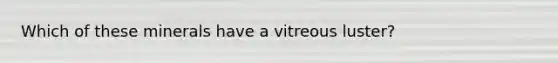 Which of these minerals have a vitreous luster?