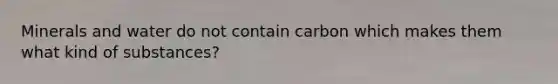 Minerals and water do not contain carbon which makes them what kind of substances?