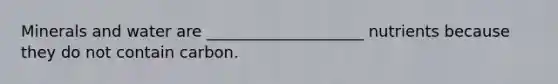 Minerals and water are ____________________ nutrients because they do not contain carbon.