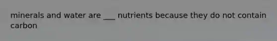 minerals and water are ___ nutrients because they do not contain carbon