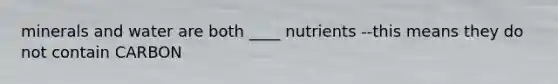 minerals and water are both ____ nutrients --this means they do not contain CARBON