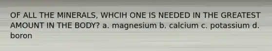 OF ALL THE MINERALS, WHCIH ONE IS NEEDED IN THE GREATEST AMOUNT IN THE BODY? a. magnesium b. calcium c. potassium d. boron