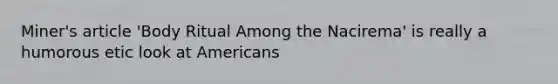 Miner's article 'Body Ritual Among the Nacirema' is really a humorous etic look at Americans