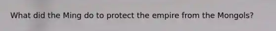 What did the Ming do to protect the empire from the Mongols?