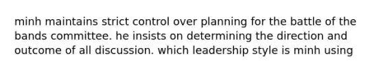 minh maintains strict control over planning for the battle of the bands committee. he insists on determining the direction and outcome of all discussion. which leadership style is minh using