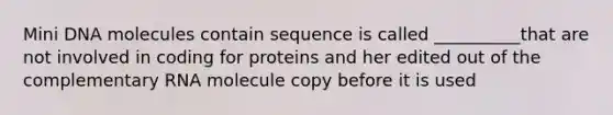 Mini DNA molecules contain sequence is called __________that are not involved in coding for proteins and her edited out of the complementary RNA molecule copy before it is used