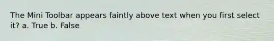 The Mini Toolbar appears faintly above text when you first select it? a. True b. False