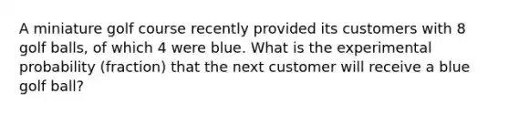 A miniature golf course recently provided its customers with 8 golf balls, of which 4 were blue. What is the experimental probability (fraction) that the next customer will receive a blue golf ball?