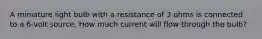 A miniature light bulb with a resistance of 3 ohms is connected to a 6-volt source. How much current will flow through the bulb?