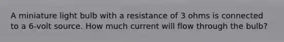 A miniature light bulb with a resistance of 3 ohms is connected to a 6-volt source. How much current will flow through the bulb?