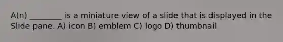 A(n) ________ is a miniature view of a slide that is displayed in the Slide pane. A) icon B) emblem C) logo D) thumbnail