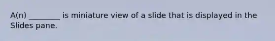 A(n) ________ is miniature view of a slide that is displayed in the Slides pane.