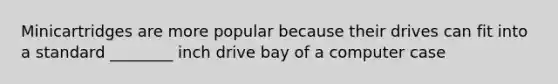 Minicartridges are more popular because their drives can fit into a standard ________ inch drive bay of a computer case