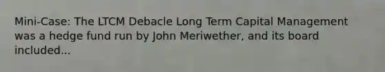 Mini-Case: The LTCM Debacle Long Term Capital Management was a hedge fund run by John Meriwether, and its board included...