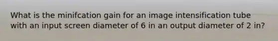 What is the minifcation gain for an image intensification tube with an input screen diameter of 6 in an output diameter of 2 in?