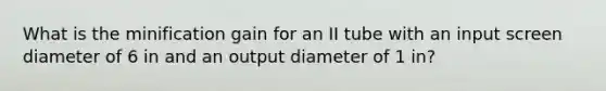 What is the minification gain for an II tube with an input screen diameter of 6 in and an output diameter of 1 in?