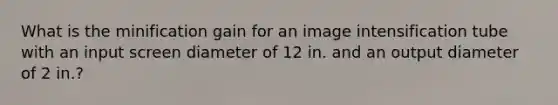 What is the minification gain for an image intensification tube with an input screen diameter of 12 in. and an output diameter of 2 in.?