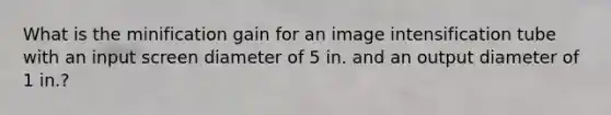 What is the minification gain for an image intensification tube with an input screen diameter of 5 in. and an output diameter of 1 in.?