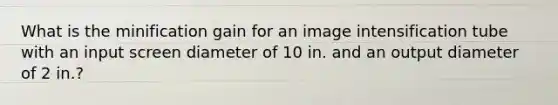 What is the minification gain for an image intensification tube with an input screen diameter of 10 in. and an output diameter of 2 in.?