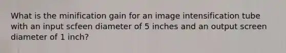 What is the minification gain for an image intensification tube with an input scfeen diameter of 5 inches and an output screen diameter of 1 inch?