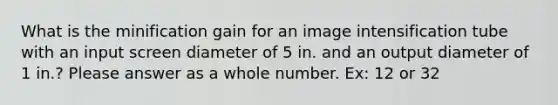 What is the minification gain for an image intensification tube with an input screen diameter of 5 in. and an output diameter of 1 in.? Please answer as a whole number. Ex: 12 or 32