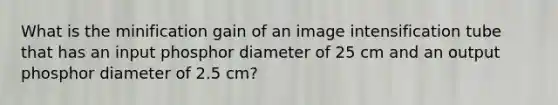 What is the minification gain of an image intensification tube that has an input phosphor diameter of 25 cm and an output phosphor diameter of 2.5 cm?