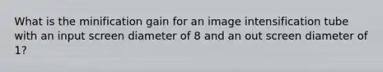 What is the minification gain for an image intensification tube with an input screen diameter of 8 and an out screen diameter of 1?