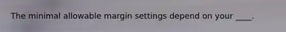 The minimal allowable margin settings depend on your ____.