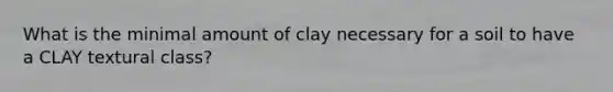 What is the minimal amount of clay necessary for a soil to have a CLAY textural class?