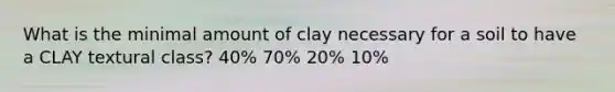 What is the minimal amount of clay necessary for a soil to have a CLAY textural class? 40% 70% 20% 10%