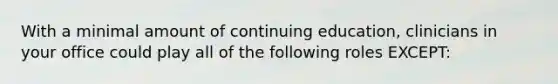 With a minimal amount of continuing education, clinicians in your office could play all of the following roles EXCEPT: