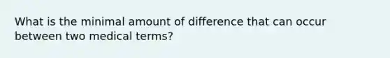 What is the minimal amount of difference that can occur between two medical terms?