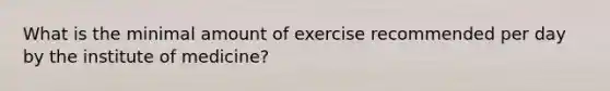 What is the minimal amount of exercise recommended per day by the institute of medicine?