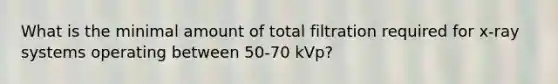 What is the minimal amount of total filtration required for x-ray systems operating between 50-70 kVp?