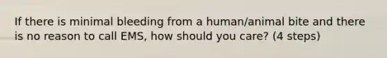 If there is minimal bleeding from a human/animal bite and there is no reason to call EMS, how should you care? (4 steps)