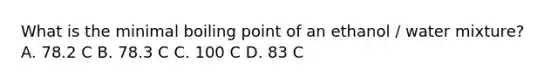 What is the minimal boiling point of an ethanol / water mixture? A. 78.2 C B. 78.3 C C. 100 C D. 83 C