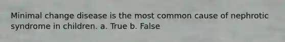 Minimal change disease is the most common cause of nephrotic syndrome in children. a. True b. False