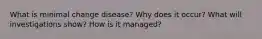 What is minimal change disease? Why does it occur? What will investigations show? How is it managed?