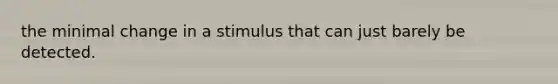 the minimal change in a stimulus that can just barely be detected.