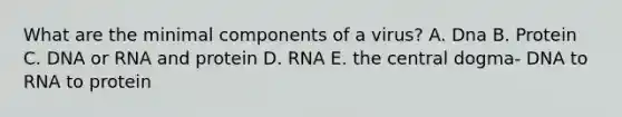 What are the minimal components of a virus? A. Dna B. Protein C. DNA or RNA and protein D. RNA E. the central dogma- DNA to RNA to protein