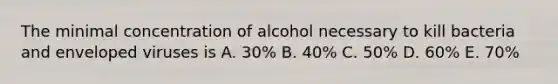 The minimal concentration of alcohol necessary to kill bacteria and enveloped viruses is A. 30% B. 40% C. 50% D. 60% E. 70%