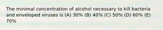 The minimal concentration of alcohol necessary to kill bacteria and enveloped viruses is (A) 30% (B) 40% (C) 50% (D) 60% (E) 70%