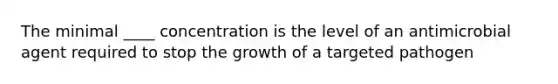 The minimal ____ concentration is the level of an antimicrobial agent required to stop the growth of a targeted pathogen