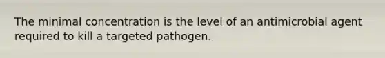 The minimal concentration is the level of an antimicrobial agent required to kill a targeted pathogen.