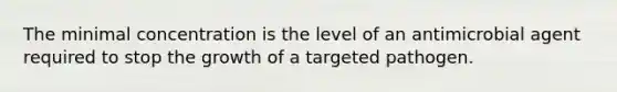 The minimal concentration is the level of an antimicrobial agent required to stop the growth of a targeted pathogen.