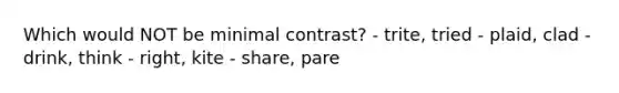 Which would NOT be minimal contrast? - trite, tried - plaid, clad - drink, think - right, kite - share, pare