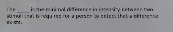 The _____ is the minimal difference in intensity between two stimuli that is required for a person to detect that a difference exists.