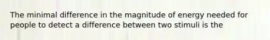 The minimal difference in the magnitude of energy needed for people to detect a difference between two stimuli is the